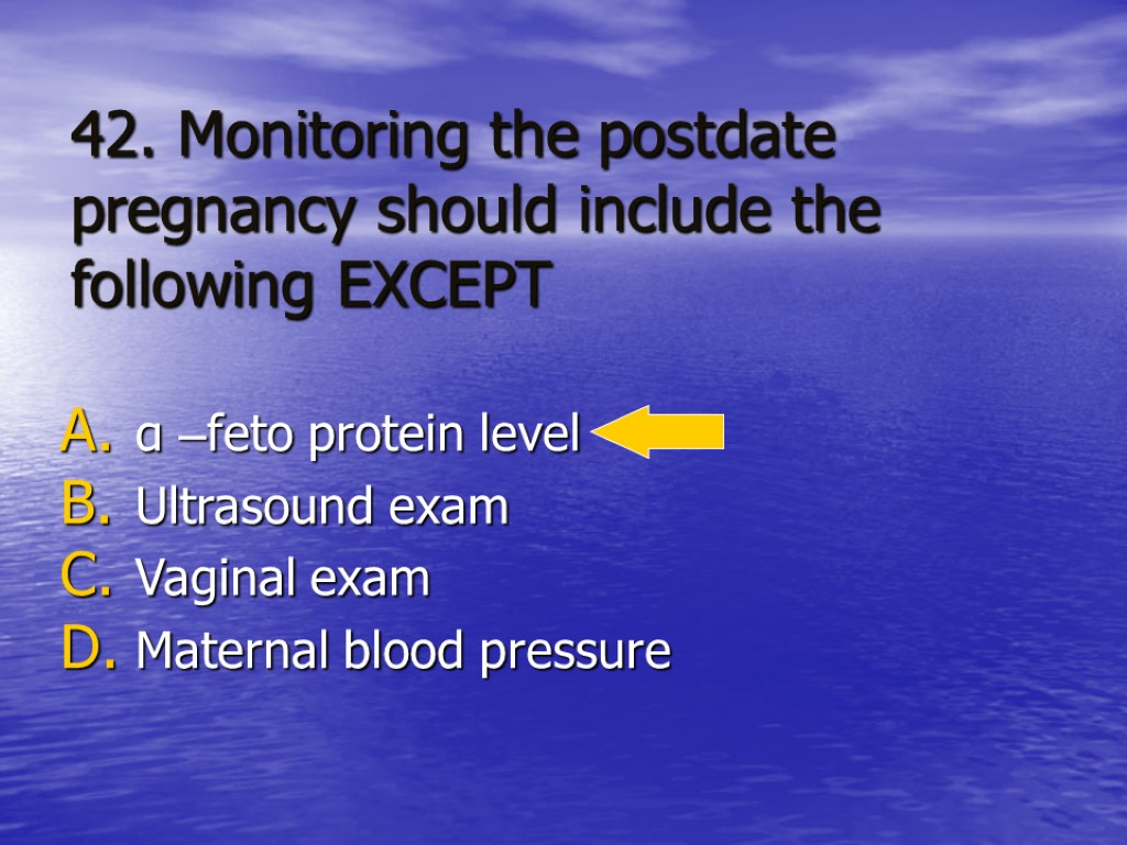 42. Monitoring the postdate pregnancy should include the following EXCEPT α –feto protein level